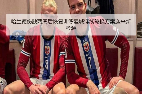 哈兰德伤缺两周后恢复训练曼城锋线轮换方案迎来新考验