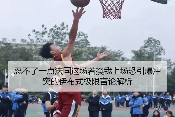 忍不了一点法国这场若换我上场恐引爆冲突的伊布式极限言论解析