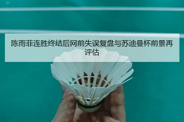 陈雨菲连胜终结后网前失误复盘与苏迪曼杯前景再评估